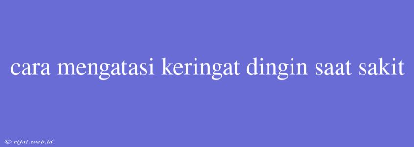 Cara Mengatasi Keringat Dingin Saat Sakit