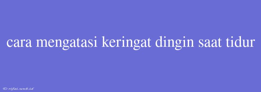 Cara Mengatasi Keringat Dingin Saat Tidur