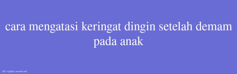 Cara Mengatasi Keringat Dingin Setelah Demam Pada Anak