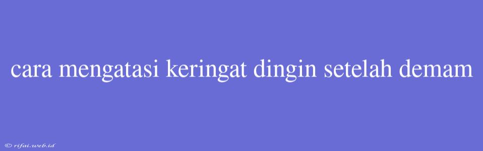 Cara Mengatasi Keringat Dingin Setelah Demam