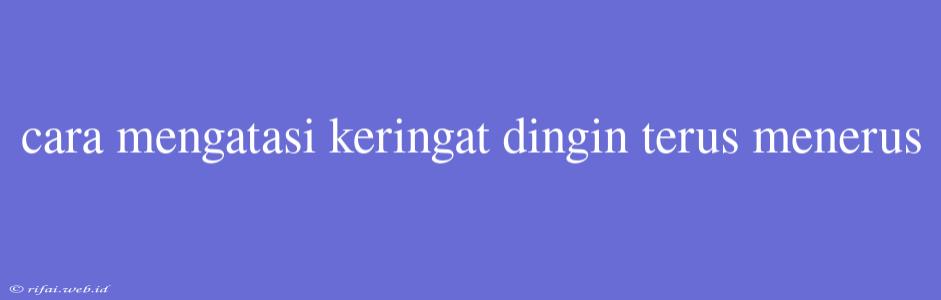 Cara Mengatasi Keringat Dingin Terus Menerus