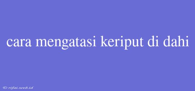 Cara Mengatasi Keriput Di Dahi