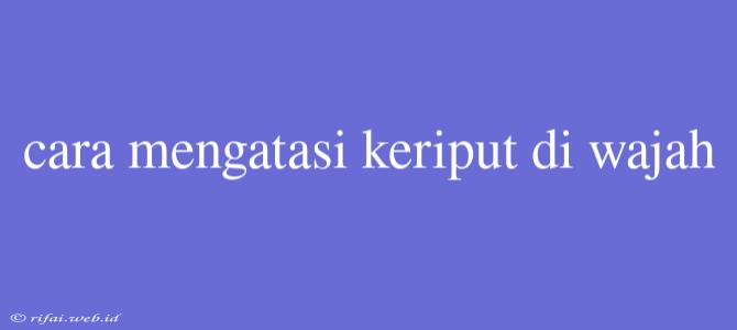 Cara Mengatasi Keriput Di Wajah