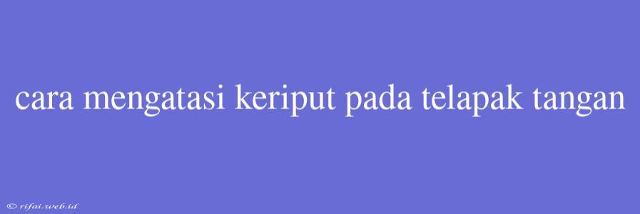 Cara Mengatasi Keriput Pada Telapak Tangan