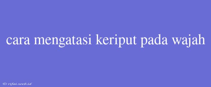 Cara Mengatasi Keriput Pada Wajah