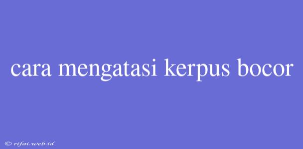 Cara Mengatasi Kerpus Bocor