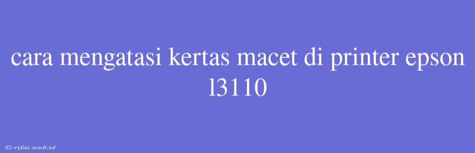 Cara Mengatasi Kertas Macet Di Printer Epson L3110