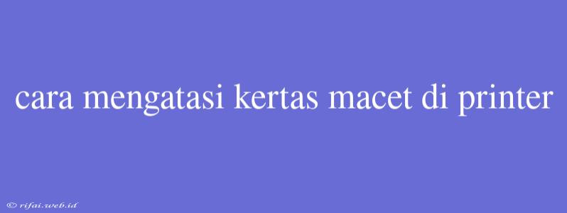 Cara Mengatasi Kertas Macet Di Printer