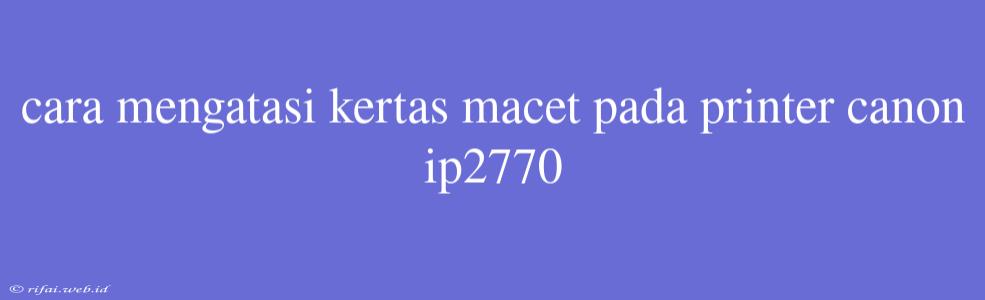 Cara Mengatasi Kertas Macet Pada Printer Canon Ip2770