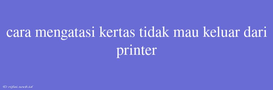 Cara Mengatasi Kertas Tidak Mau Keluar Dari Printer