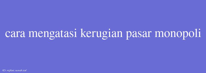 Cara Mengatasi Kerugian Pasar Monopoli