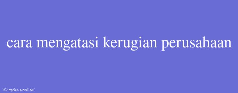 Cara Mengatasi Kerugian Perusahaan