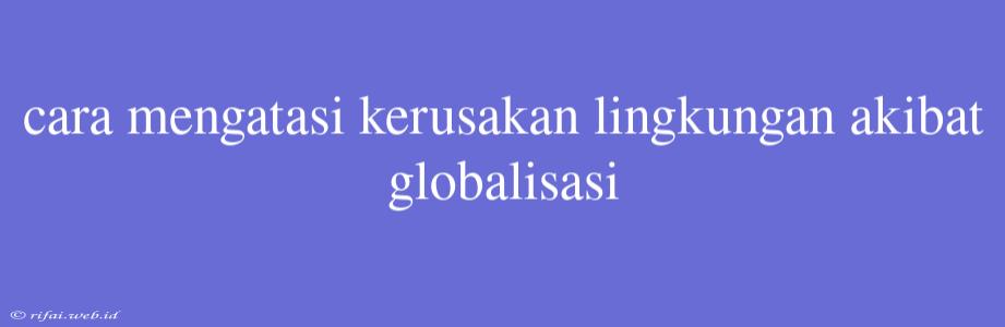 Cara Mengatasi Kerusakan Lingkungan Akibat Globalisasi