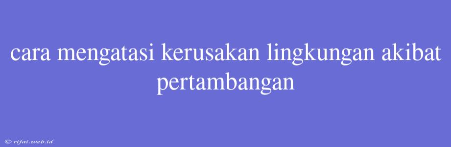 Cara Mengatasi Kerusakan Lingkungan Akibat Pertambangan