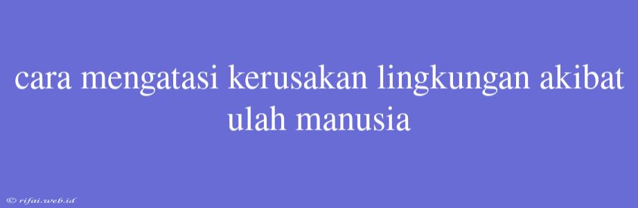 Cara Mengatasi Kerusakan Lingkungan Akibat Ulah Manusia