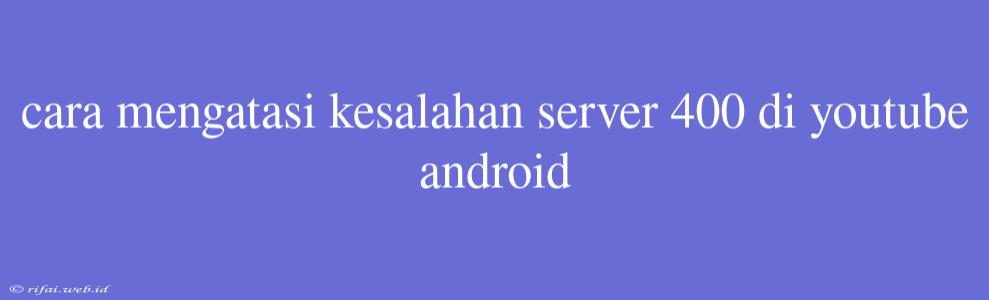 Cara Mengatasi Kesalahan Server 400 Di Youtube Android