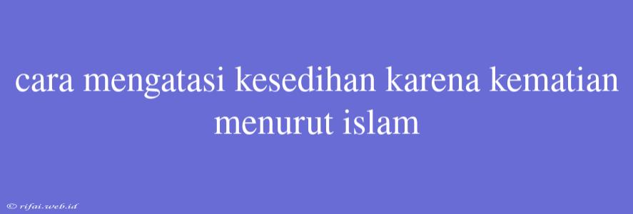 Cara Mengatasi Kesedihan Karena Kematian Menurut Islam