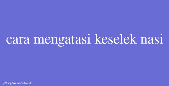 Cara Mengatasi Keselek Nasi