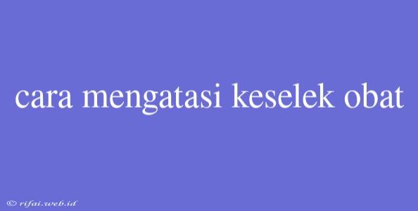 Cara Mengatasi Keselek Obat