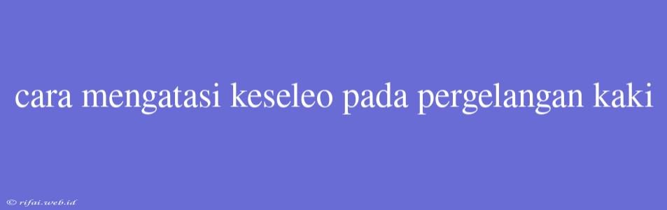 Cara Mengatasi Keseleo Pada Pergelangan Kaki