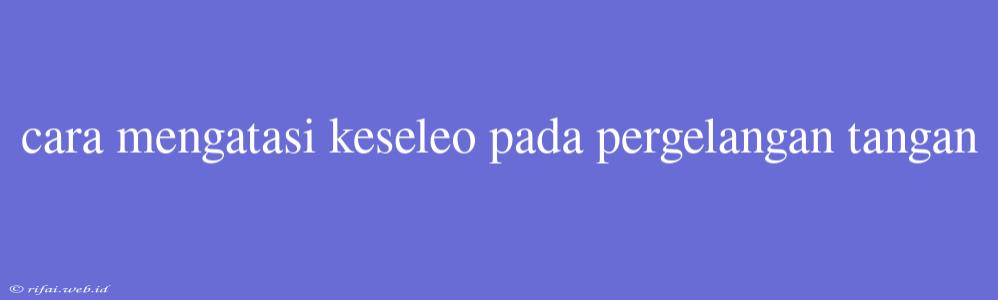 Cara Mengatasi Keseleo Pada Pergelangan Tangan