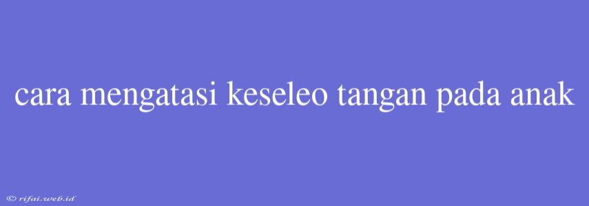 Cara Mengatasi Keseleo Tangan Pada Anak