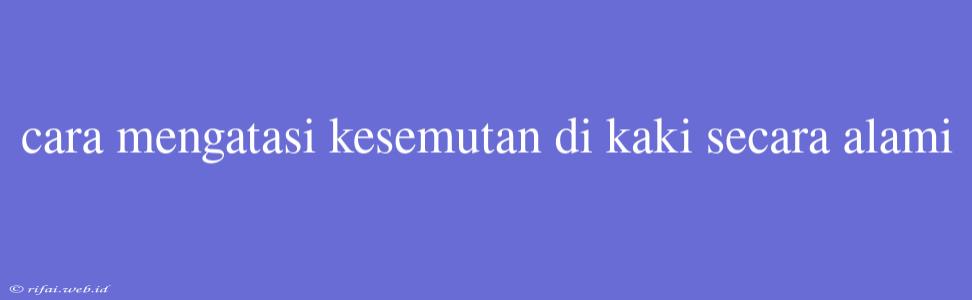 Cara Mengatasi Kesemutan Di Kaki Secara Alami