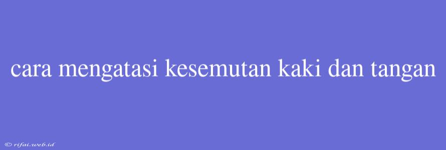 Cara Mengatasi Kesemutan Kaki Dan Tangan