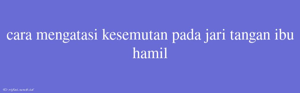 Cara Mengatasi Kesemutan Pada Jari Tangan Ibu Hamil