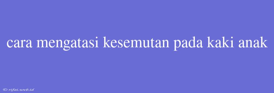 Cara Mengatasi Kesemutan Pada Kaki Anak