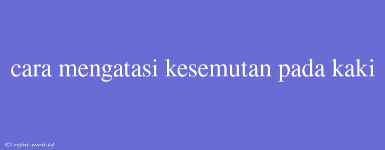 Cara Mengatasi Kesemutan Pada Kaki