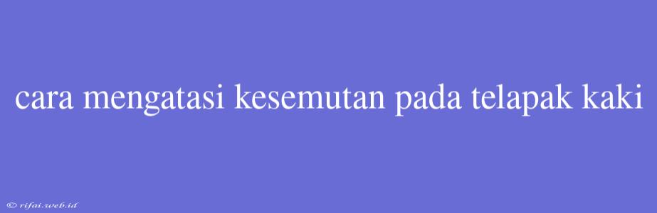 Cara Mengatasi Kesemutan Pada Telapak Kaki