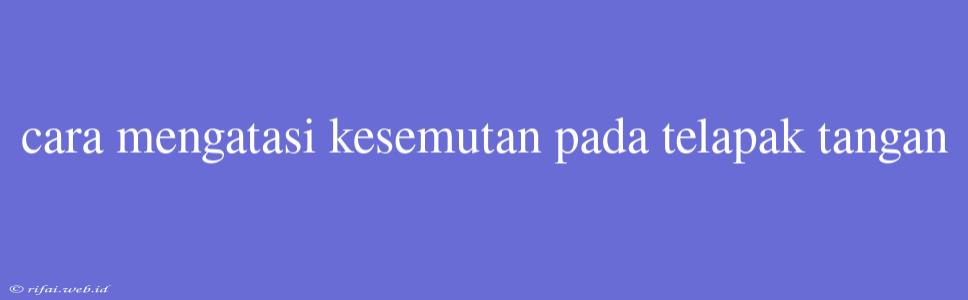 Cara Mengatasi Kesemutan Pada Telapak Tangan