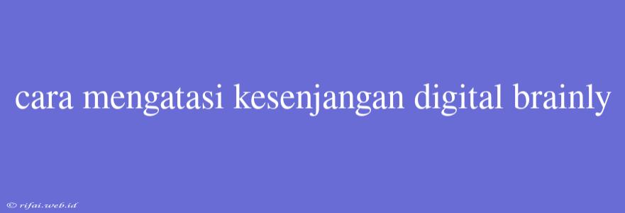 Cara Mengatasi Kesenjangan Digital Brainly