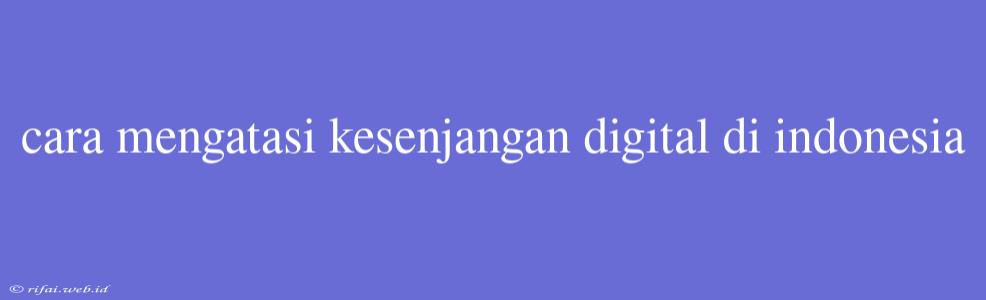 Cara Mengatasi Kesenjangan Digital Di Indonesia