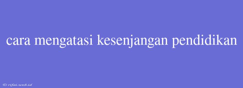 Cara Mengatasi Kesenjangan Pendidikan