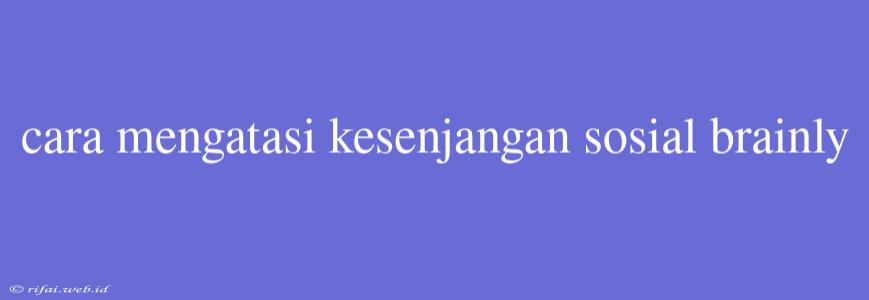 Cara Mengatasi Kesenjangan Sosial Brainly