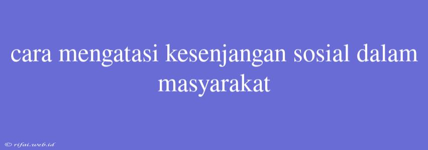 Cara Mengatasi Kesenjangan Sosial Dalam Masyarakat