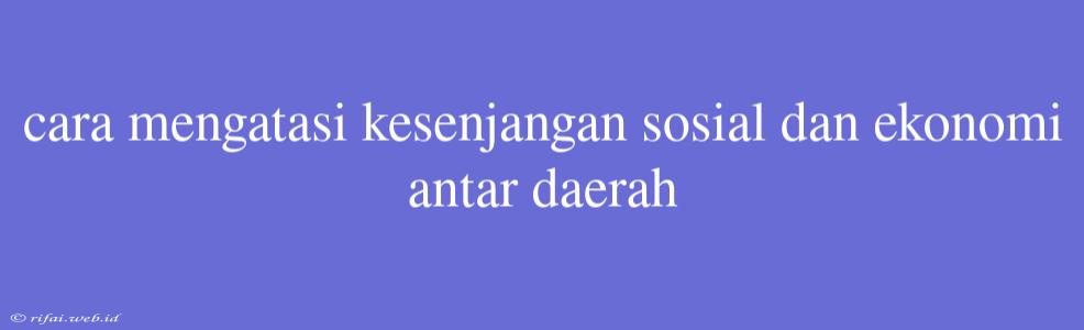 Cara Mengatasi Kesenjangan Sosial Dan Ekonomi Antar Daerah