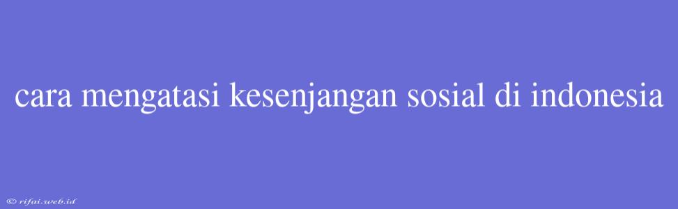 Cara Mengatasi Kesenjangan Sosial Di Indonesia