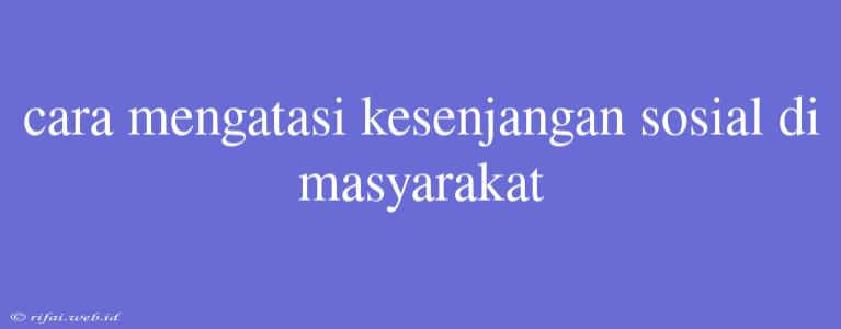 Cara Mengatasi Kesenjangan Sosial Di Masyarakat