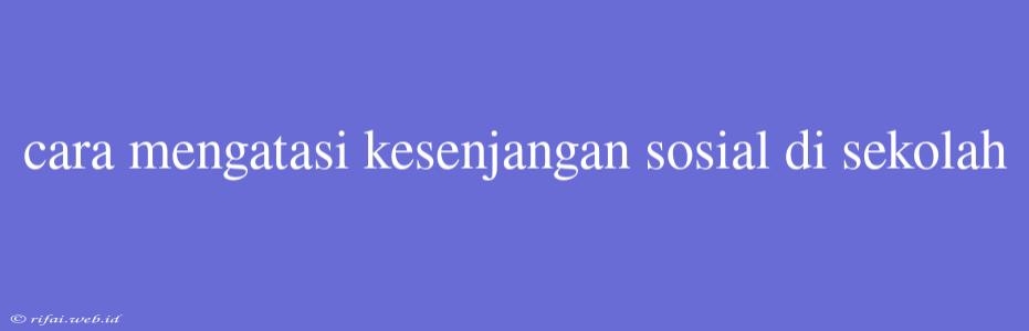 Cara Mengatasi Kesenjangan Sosial Di Sekolah