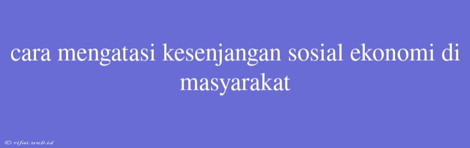 Cara Mengatasi Kesenjangan Sosial Ekonomi Di Masyarakat