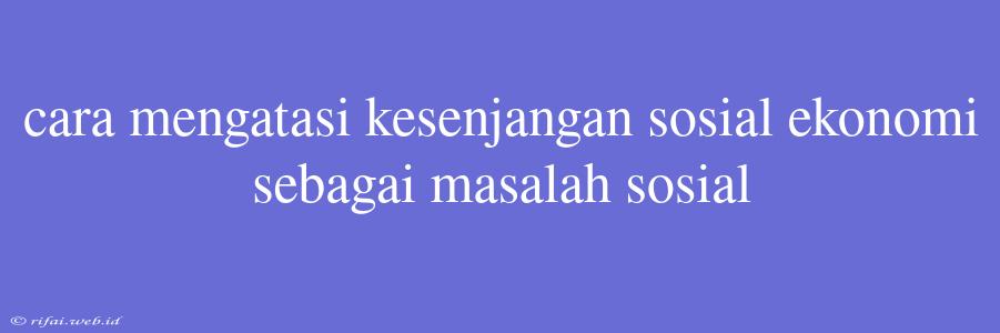 Cara Mengatasi Kesenjangan Sosial Ekonomi Sebagai Masalah Sosial