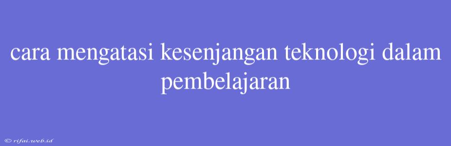 Cara Mengatasi Kesenjangan Teknologi Dalam Pembelajaran