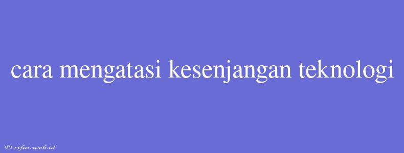 Cara Mengatasi Kesenjangan Teknologi