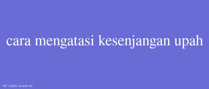 Cara Mengatasi Kesenjangan Upah