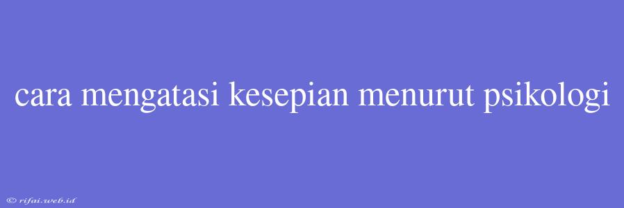 Cara Mengatasi Kesepian Menurut Psikologi