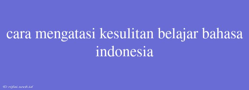 Cara Mengatasi Kesulitan Belajar Bahasa Indonesia