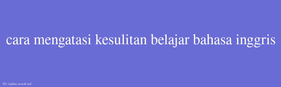 Cara Mengatasi Kesulitan Belajar Bahasa Inggris